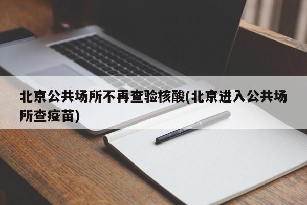 北京公共场所不再查验核酸(北京进入公共场所查疫苗)