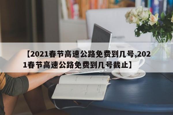【2021春节高速公路免费到几号,2021春节高速公路免费到几号截止】
