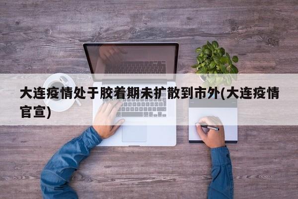 大连疫情处于胶着期未扩散到市外(大连疫情官宣)