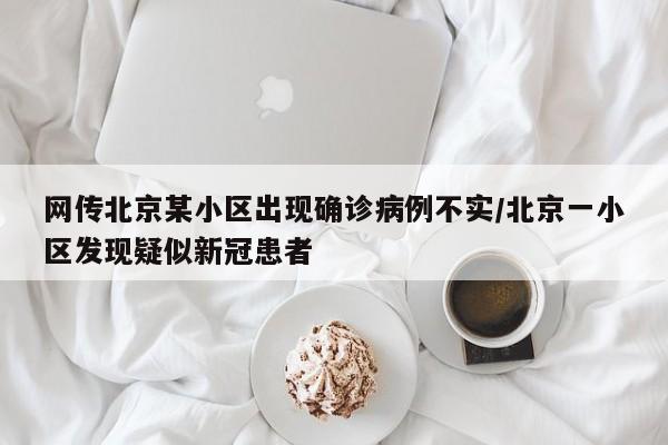 网传北京某小区出现确诊病例不实/北京一小区发现疑似新冠患者