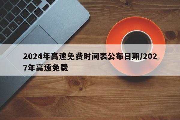 2024年高速免费时间表公布日期/2027年高速免费