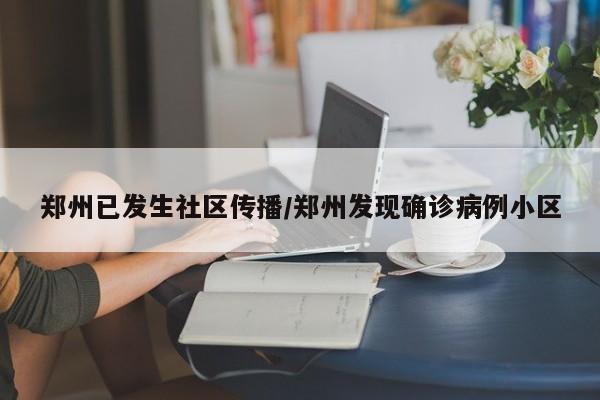 郑州已发生社区传播/郑州发现确诊病例小区