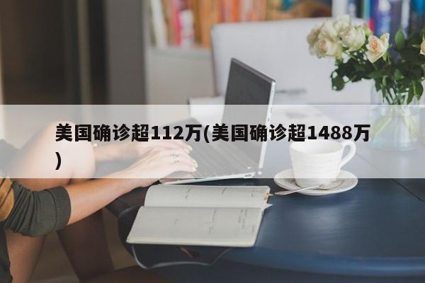 美国确诊超112万(美国确诊超1488万)