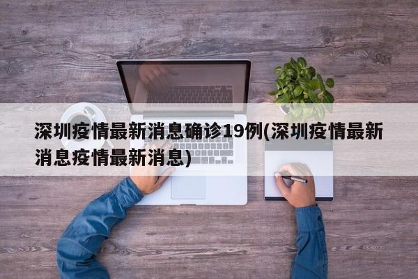 深圳疫情最新消息确诊19例(深圳疫情最新消息疫情最新消息)