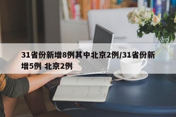 31省份新增8例其中北京2例/31省份新增5例 北京2例
