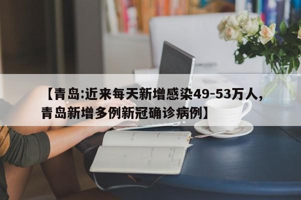 【青岛:近来每天新增感染49-53万人,青岛新增多例新冠确诊病例】