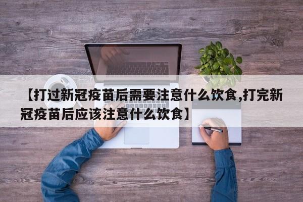 【打过新冠疫苗后需要注意什么饮食,打完新冠疫苗后应该注意什么饮食】