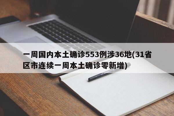 一周国内本土确诊553例涉36地(31省区市连续一周本土确诊零新增)