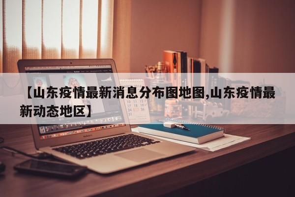 【山东疫情最新消息分布图地图,山东疫情最新动态地区】