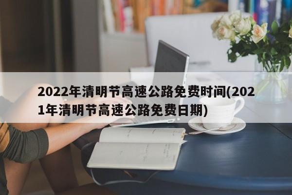 2022年清明节高速公路免费时间(2021年清明节高速公路免费日期)