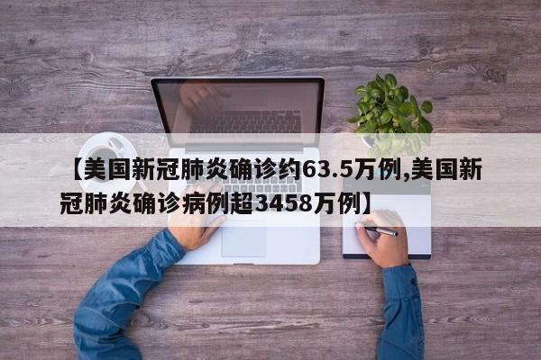 【美国新冠肺炎确诊约63.5万例,美国新冠肺炎确诊病例超3458万例】
