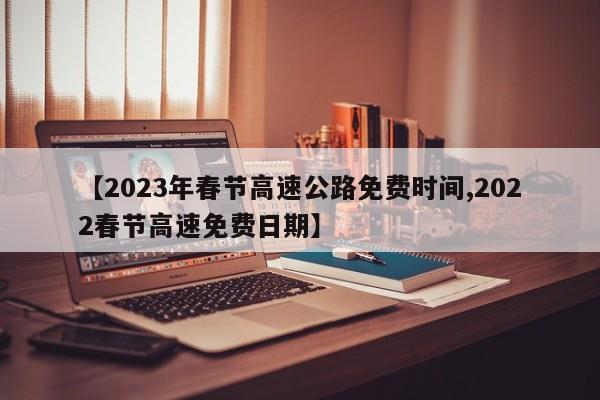 【2023年春节高速公路免费时间,2022春节高速免费日期】