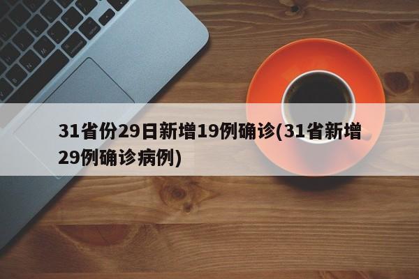 31省份29日新增19例确诊(31省新增29例确诊病例)