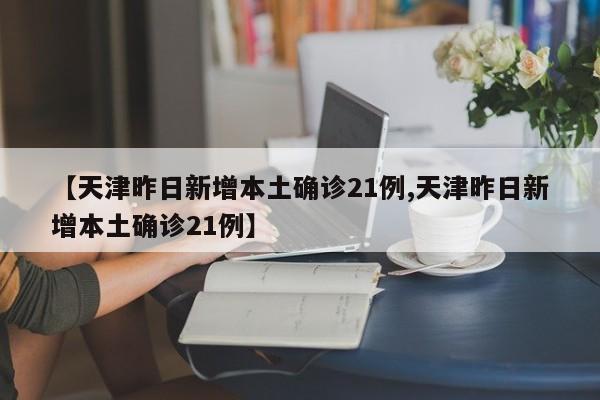 【天津昨日新增本土确诊21例,天津昨日新增本土确诊21例】