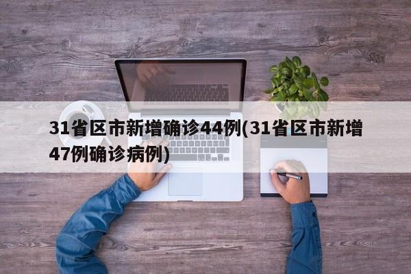 31省区市新增确诊44例(31省区市新增47例确诊病例)