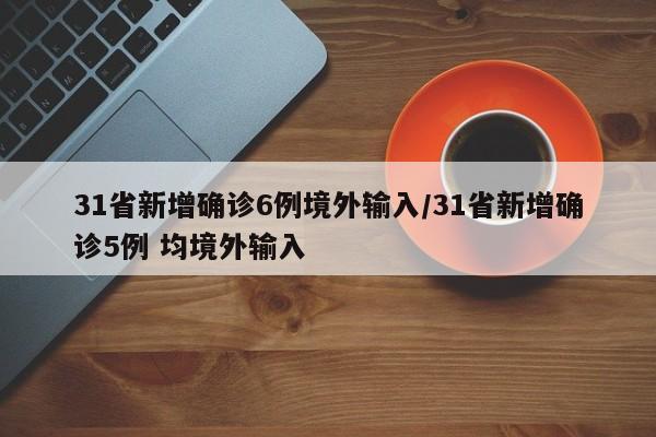 31省新增确诊6例境外输入/31省新增确诊5例 均境外输入