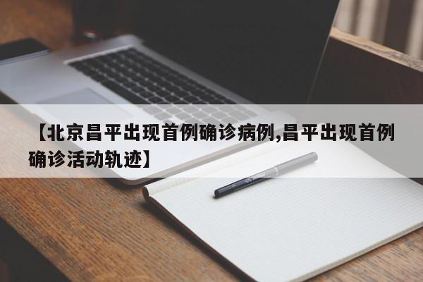 【北京昌平出现首例确诊病例,昌平出现首例确诊活动轨迹】