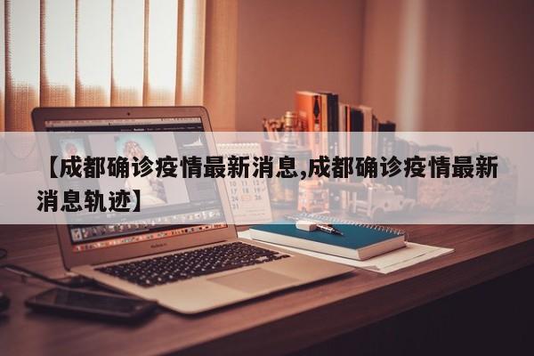 【成都确诊疫情最新消息,成都确诊疫情最新消息轨迹】