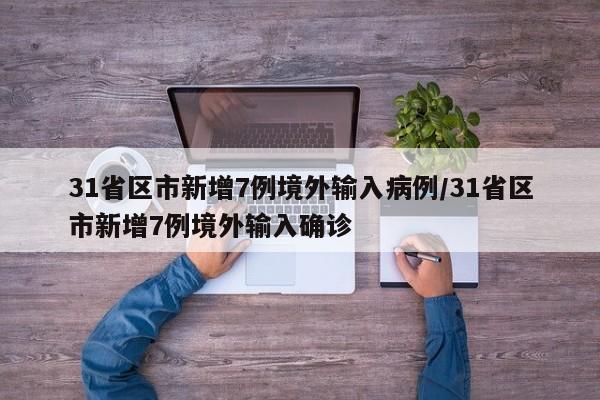 31省区市新增7例境外输入病例/31省区市新增7例境外输入确诊