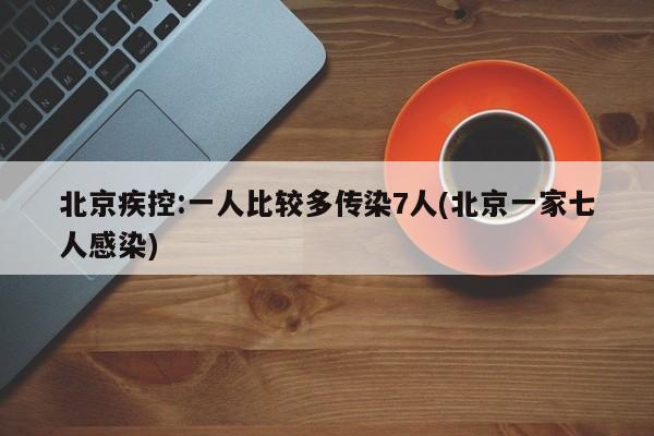 北京疾控:一人比较多传染7人(北京一家七人感染)
