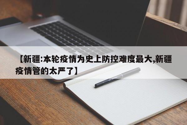 【新疆:本轮疫情为史上防控难度最大,新疆疫情管的太严了】