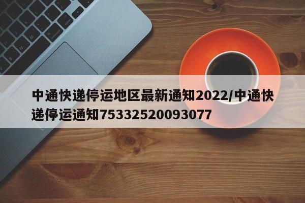 中通快递停运地区最新通知2022/中通快递停运通知75332520093077