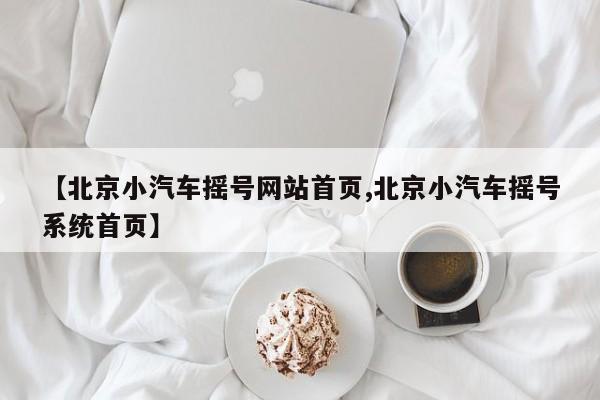 【北京小汽车摇号网站首页,北京小汽车摇号系统首页】
