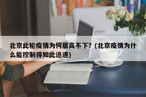 北京此轮疫情为何居高不下？(北京疫情为什么能控制得如此迅速)