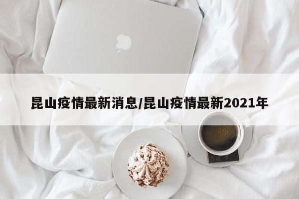 昆山疫情最新消息/昆山疫情最新2021年