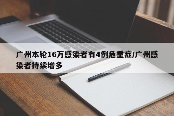 广州本轮16万感染者有4例危重症/广州感染者持续增多