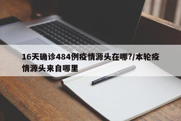16天确诊484例疫情源头在哪?/本轮疫情源头来自哪里
