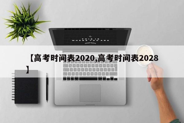 【高考时间表2020,高考时间表2028】