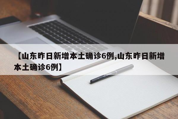 【山东昨日新增本土确诊6例,山东昨日新增本土确诊6例】
