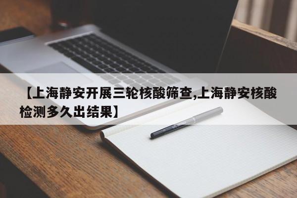 【上海静安开展三轮核酸筛查,上海静安核酸检测多久出结果】