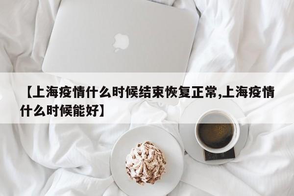 【上海疫情什么时候结束恢复正常,上海疫情什么时候能好】