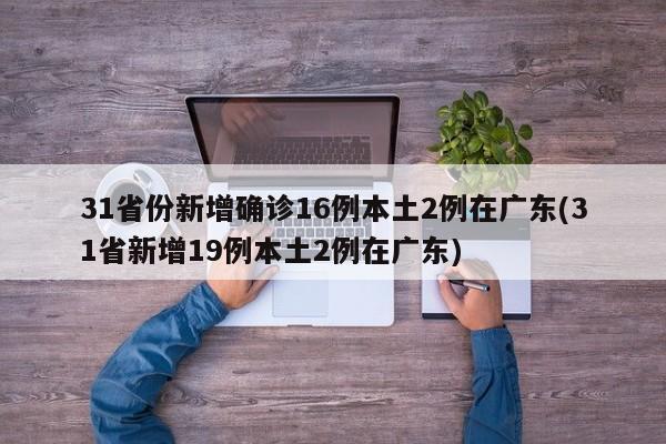 31省份新增确诊16例本土2例在广东(31省新增19例本土2例在广东)