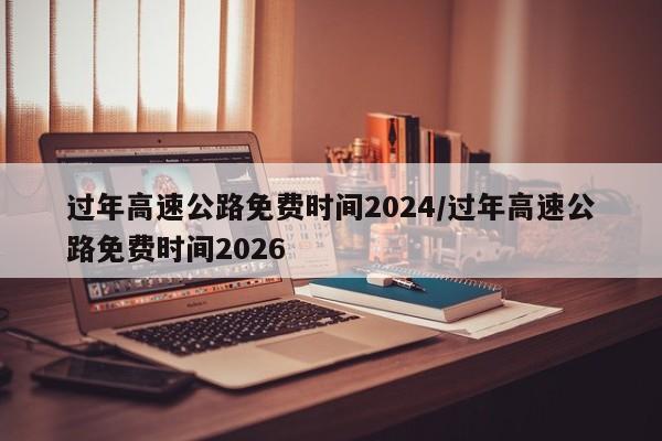 过年高速公路免费时间2024/过年高速公路免费时间2026
