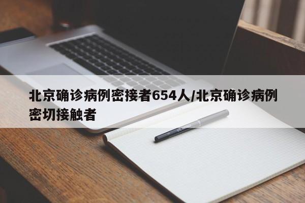 北京确诊病例密接者654人/北京确诊病例密切接触者