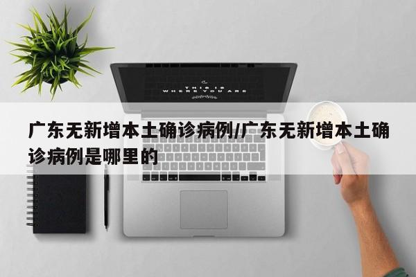 广东无新增本土确诊病例/广东无新增本土确诊病例是哪里的