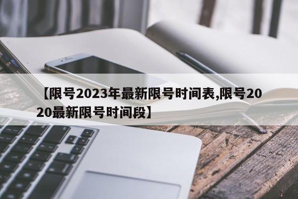【限号2023年最新限号时间表,限号2020最新限号时间段】