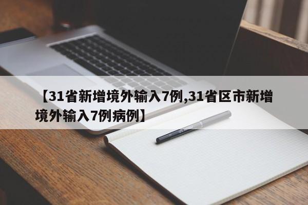 【31省新增境外输入7例,31省区市新增境外输入7例病例】