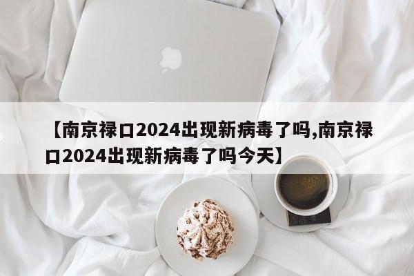 【南京禄口2024出现新病毒了吗,南京禄口2024出现新病毒了吗今天】