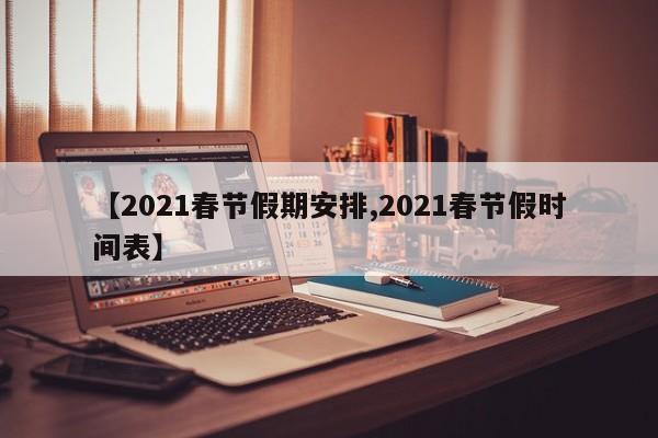 【2021春节假期安排,2021春节假时间表】