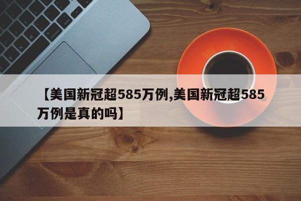 【美国新冠超585万例,美国新冠超585万例是真的吗】