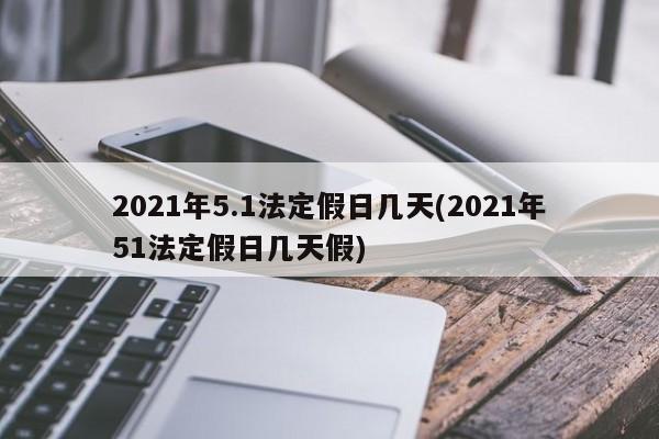 2021年5.1法定假日几天(2021年51法定假日几天假)