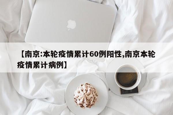 【南京:本轮疫情累计60例阳性,南京本轮疫情累计病例】