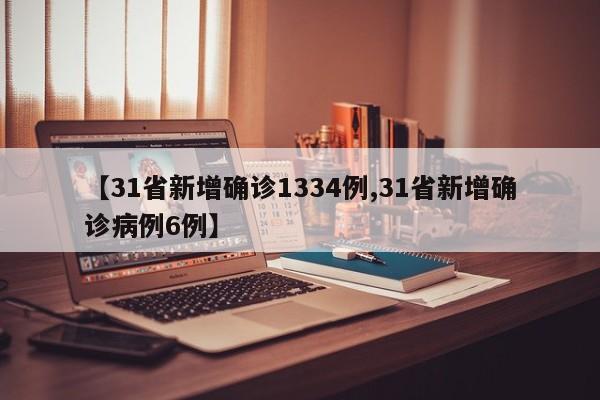 【31省新增确诊1334例,31省新增确诊病例6例】