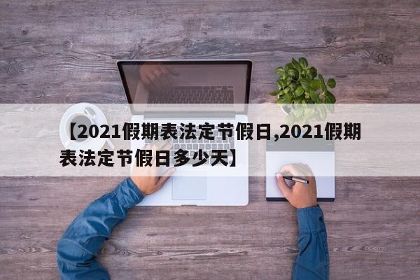 【2021假期表法定节假日,2021假期表法定节假日多少天】