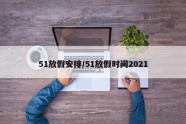 51放假安排/51放假时间2021