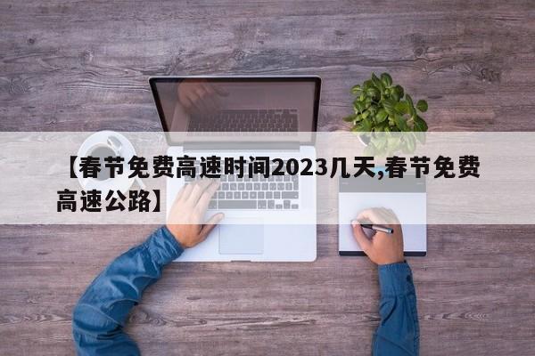 【春节免费高速时间2023几天,春节免费高速公路】